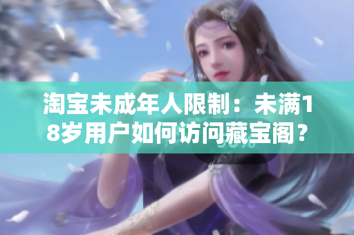 淘宝未成年人限制：未满18岁用户如何访问藏宝阁？