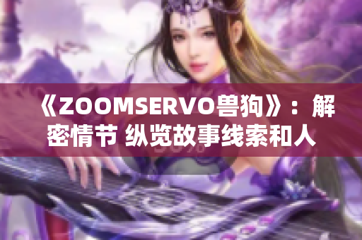 《ZOOMSERVO兽狗》：解密情节 纵览故事线索和人物关系