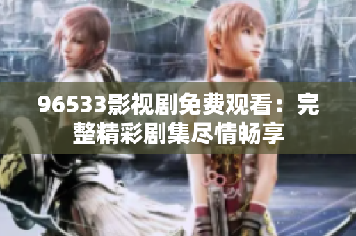 96533影视剧免费观看：完整精彩剧集尽情畅享