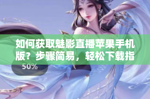 如何获取魅影直播苹果手机版？步骤简易，轻松下载指南！