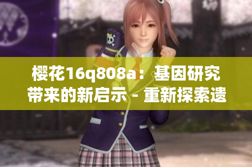 樱花16q808a：基因研究带来的新启示 - 重新探索遗传学的奥秘