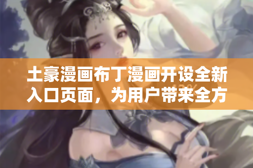 土豪漫画布丁漫画开设全新入口页面，为用户带来全方位阅读体验