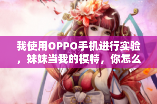 我使用OPPO手机进行实验，妹妹当我的模特，你怎么看？