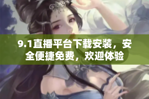 9.1直播平台下载安装，安全便捷免费，欢迎体验