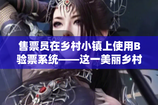 售票员在乡村小镇上使用B验票系统——这一美丽乡村故事免费分享