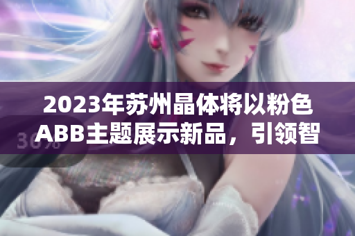 2023年苏州晶体将以粉色ABB主题展示新品，引领智能家居潮流