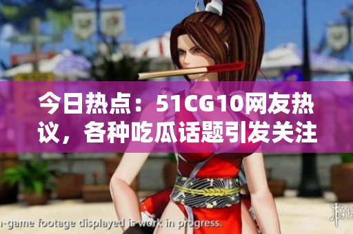 今日热点：51CG10网友热议，各种吃瓜话题引发关注