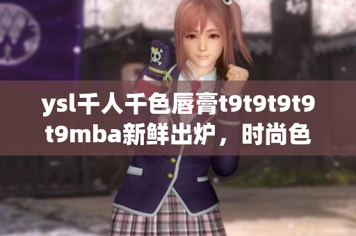 ysl千人千色唇膏t9t9t9t9t9mba新鲜出炉，时尚色彩惊艳登场