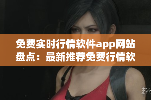 免费实时行情软件app网站盘点：最新推荐免费行情软件app大全