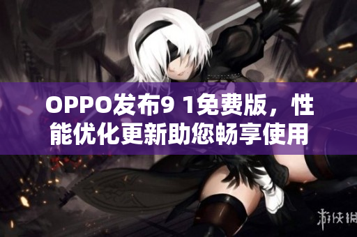 OPPO发布9 1免费版，性能优化更新助您畅享使用