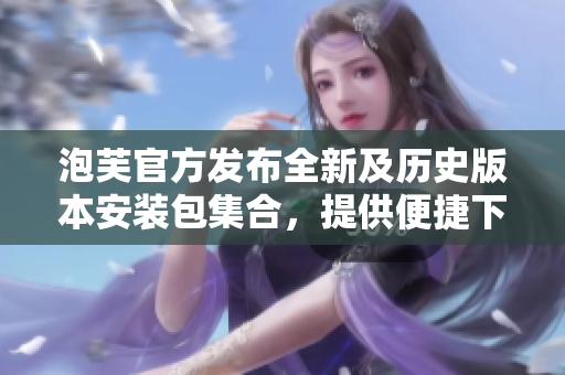 泡芙官方发布全新及历史版本安装包集合，提供便捷下载