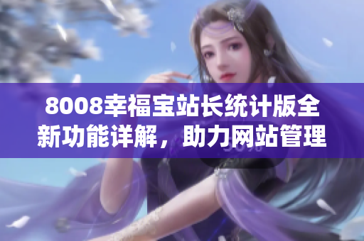 8008幸福宝站长统计版全新功能详解，助力网站管理更高效