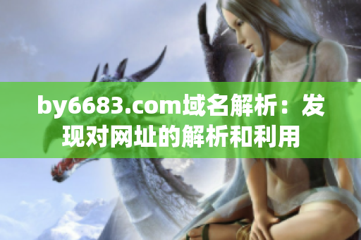 by6683.com域名解析：发现对网址的解析和利用