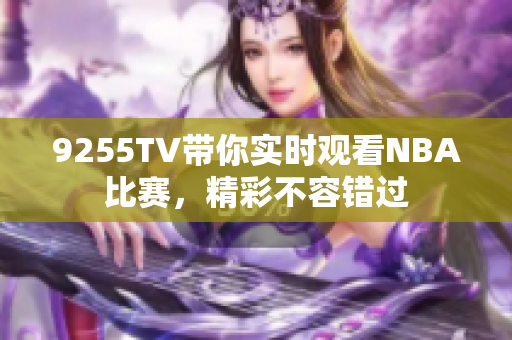 9255TV带你实时观看NBA比赛，精彩不容错过