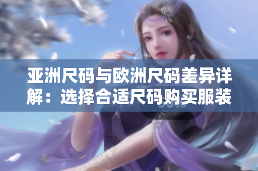 亚洲尺码与欧洲尺码差异详解：选择合适尺码购买服装需留意的关键点