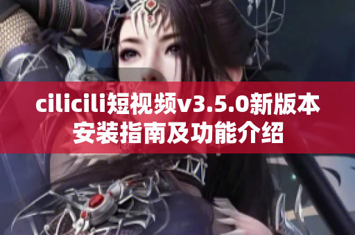 cilicili短视频v3.5.0新版本安装指南及功能介绍