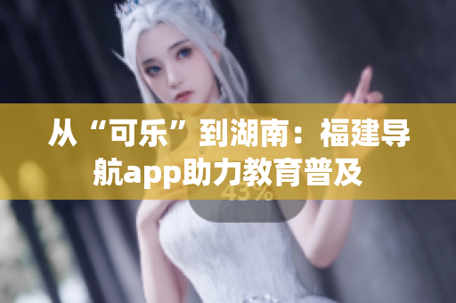 从“可乐”到湖南：福建导航app助力教育普及