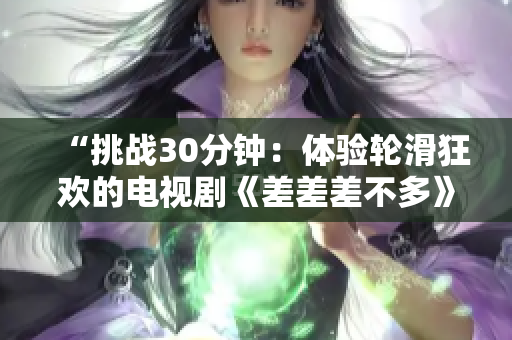 “挑战30分钟：体验轮滑狂欢的电视剧《差差差不多》将带你进入极速世界，挑战重重难关”