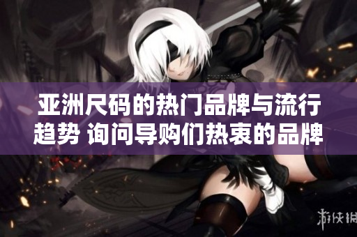 亚洲尺码的热门品牌与流行趋势 询问导购们热衷的品牌及尺码选择