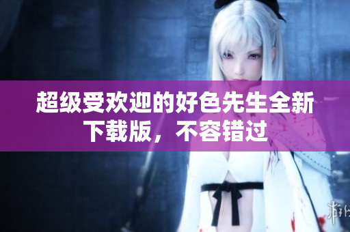 超级受欢迎的好色先生全新下载版，不容错过