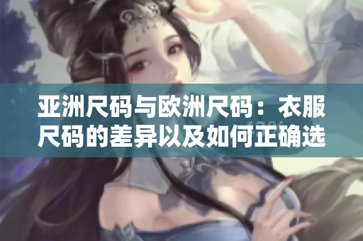 亚洲尺码与欧洲尺码：衣服尺码的差异以及如何正确选择适合的尺码