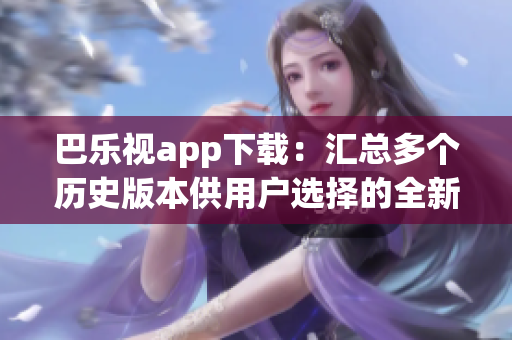 巴乐视app下载：汇总多个历史版本供用户选择的全新版本列表