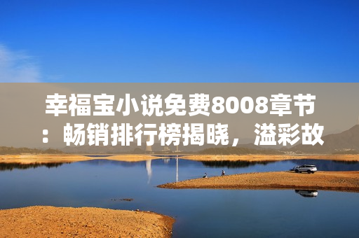 幸福宝小说免费8008章节：畅销排行榜揭晓，溢彩故事让你陶醉其中
