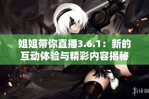 姐姐带你直播3.6.1：新的互动体验与精彩内容揭秘