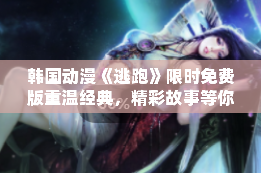 韩国动漫《逃跑》限时免费版重温经典，精彩故事等你解锁