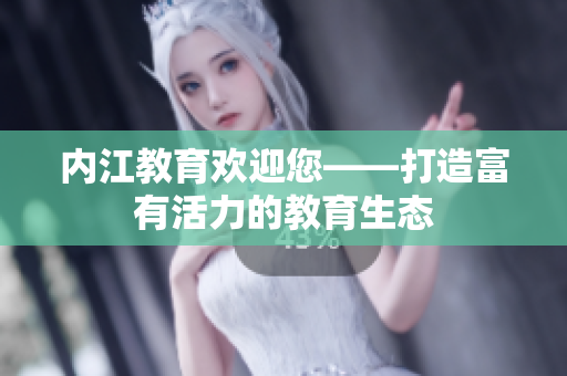 内江教育欢迎您——打造富有活力的教育生态