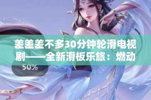 差差差不多30分钟轮滑电视剧——全新滑板乐旅：燃动轮滑世界