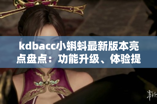 kdbacc小蝌蚪最新版本亮点盘点：功能升级、体验提升、性能优化全方位赏析