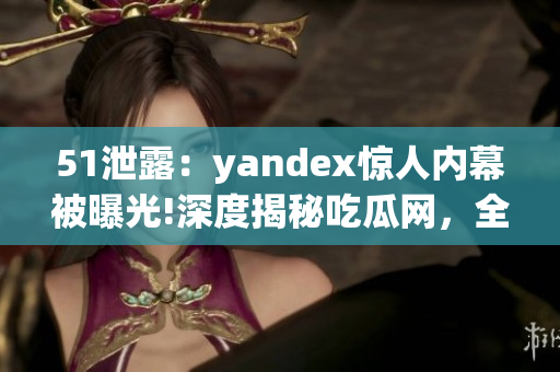 51泄露：yandex惊人内幕被曝光!深度揭秘吃瓜网，全方位解读涉及的关键信息