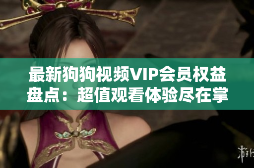 最新狗狗视频VIP会员权益盘点：超值观看体验尽在掌握