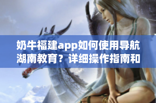 奶牛福建app如何使用导航湖南教育？详细操作指南和技巧分享