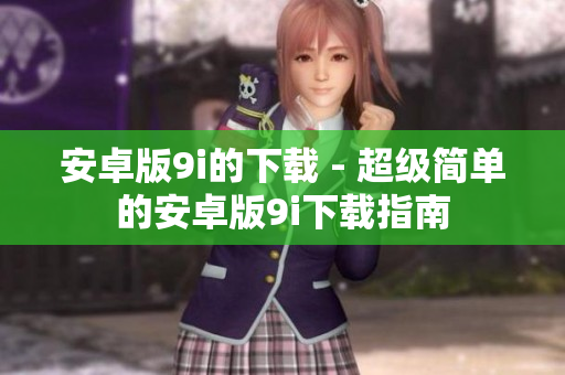 安卓版9i的下载 - 超级简单的安卓版9i下载指南