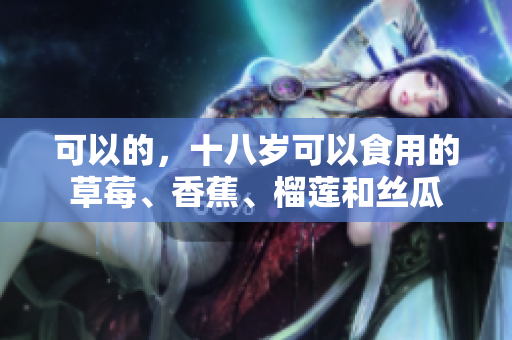 可以的，十八岁可以食用的草莓、香蕉、榴莲和丝瓜