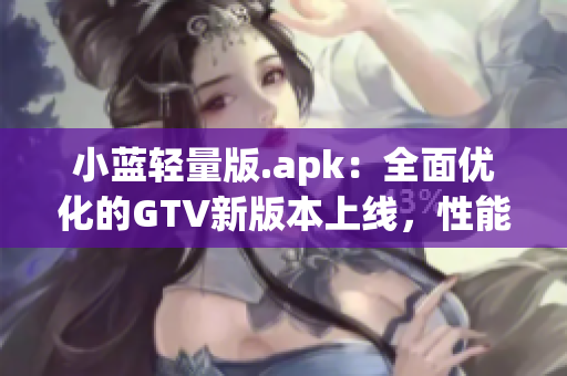 小蓝轻量版.apk：全面优化的GTV新版本上线，性能更出色