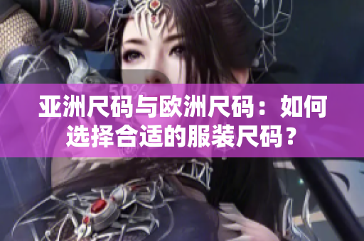 亚洲尺码与欧洲尺码：如何选择合适的服装尺码？