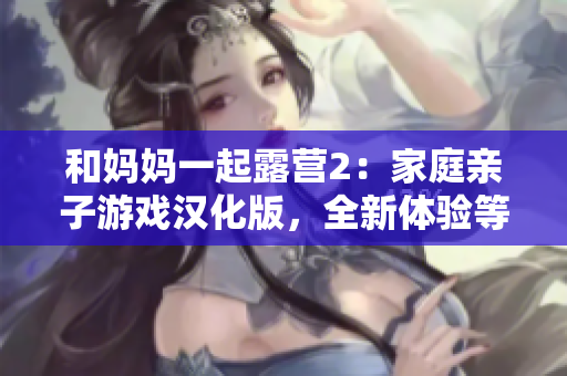 和妈妈一起露营2：家庭亲子游戏汉化版，全新体验等待你来探索