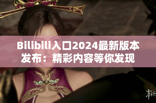Bilibili入口2024最新版本发布：精彩内容等你发现