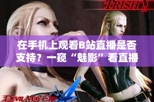 在手机上观看B站直播是否支持？一窥“魅影”看直播的秘密