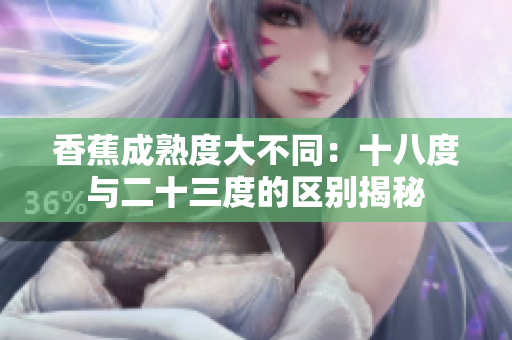 香蕉成熟度大不同：十八度与二十三度的区别揭秘