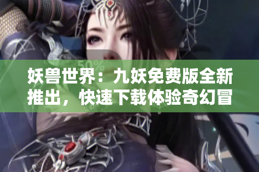 妖兽世界：九妖免费版全新推出，快速下载体验奇幻冒险！
