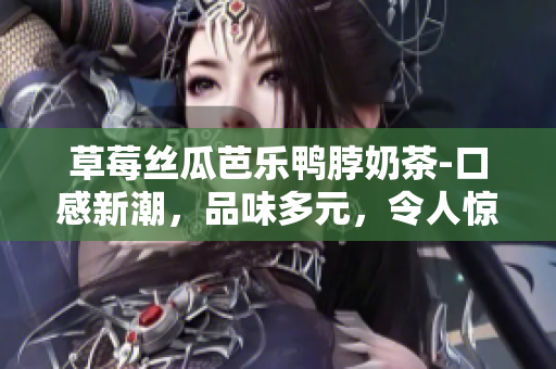 草莓丝瓜芭乐鸭脖奶茶-口感新潮，品味多元，令人惊喜的美味搭配!