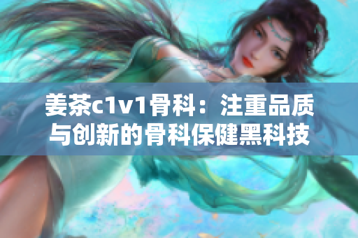 姜茶c1v1骨科：注重品质与创新的骨科保健黑科技