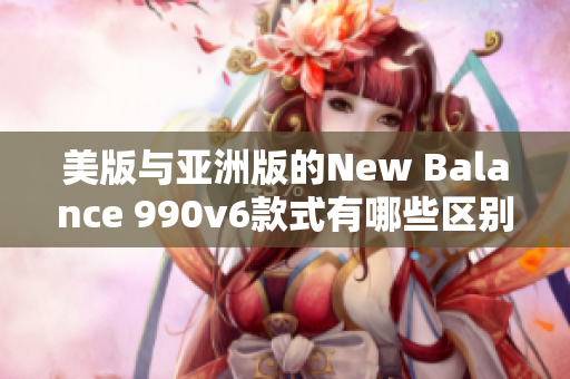 美版与亚洲版的New Balance 990v6款式有哪些区别？