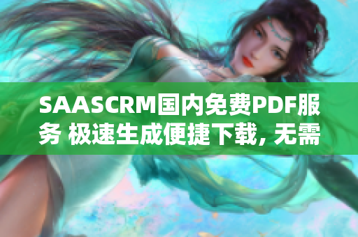SAASCRM国内免费PDF服务 极速生成便捷下载, 无需注册!