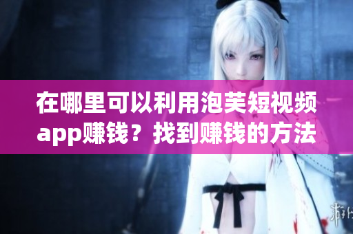在哪里可以利用泡芙短视频app赚钱？找到赚钱的方法