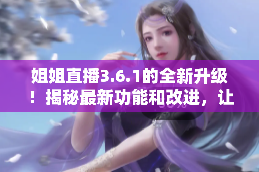 姐姐直播3.6.1的全新升级！揭秘最新功能和改进，让你玩得更尽兴